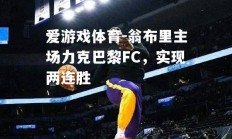 爱游戏体育-翁布里主场力克巴黎FC，实现两连胜