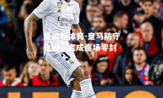 爱游戏体育-皇马防守稳固，完成连场零封