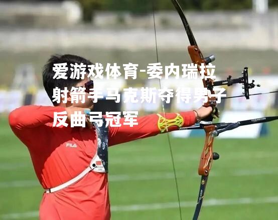 委内瑞拉射箭手马克斯夺得男子反曲弓冠军