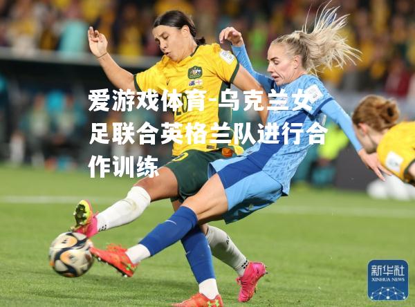 乌克兰女足联合英格兰队进行合作训练