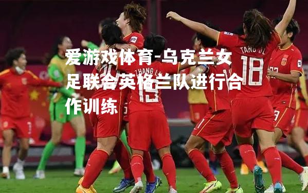 乌克兰女足联合英格兰队进行合作训练